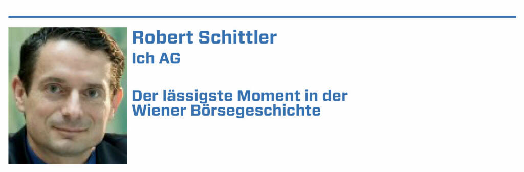 Robert Schittler, Ich AG:
1. Nach der Peter-Weiß-Affaire und nach jahrelang die Ergebnisse kfr. vorwegnehmenden Kursverläufen war's bezeichnend, daß ein Schenz Ethikkommisar wurde

2. Blabla am Podest im Kurpark, bis Ramsauer dieses gnädig unterbindet, indem er meint: Erst einmal muß den Banken der Bürger wieder vertrauen - dauert

3. Wr. Börse schafft Limitorders für Einheitswerte ein und nachts in der ZIB begrüßt Brezinschek diese Innovation, ebenso die and'ren Gäste der ZIB 3.

4. Angesehene Finanzanalysten in Ö + D behaupten, man könne DCF errechnen für Neue-Markt-Titel. Eine dreiste Lüge: Solches geht nicht ohne Cashflow!

5. F. Lustig mißversteht mich, erzählt von illegalen Absprachen unter Immo-Unternehmen. Dabei wollte ich den Rückkauf der Aktie wg. rW am Kurszettel! (22.01.2022) 