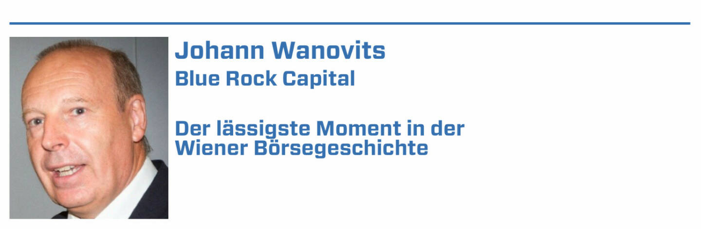 Johann Wanovits, Blue Rock Capital:
1. Da Chart bin I Sepp Holzer, Chefhändler der Länderbank, in Anspielung, was er von Chartanalysen zu österreichischen Aktien hält. 

2. Ein Bild vom alten Herrn Lanz, Senior der Börsenmakler, sitzend , daneben ein Sackerl auf dem stand: Es ist verdammt hart, der Beste zu sein. 

3. Einführung der Jungbunzlauer-Aktie

4. Amstler rief der Herr Sensal Popp, worauf der angesprochene meinte, Herr Amstler, soviel Zeit muss sein. Worauf Popp rief: Amstler, her!

5. Der Börsenheurige, zu dem die Herrn Sensale alle Jahre luden. Immer ein rauschendes Fest. 