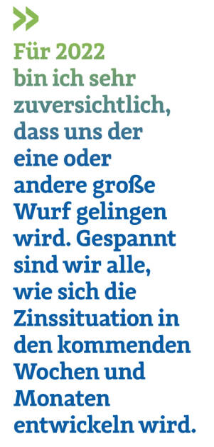 Für 2022 bin ich sehr zuversichtlich, dass uns der eine oder andere große Wurf gelingen wird. Gespannt sind wir alle, wie sich die Zinssituation in den kommenden Wochen und Monaten entwickeln wird. 
Christoph Obererlacher, CEO von Swiss Life Select (23.01.2022) 