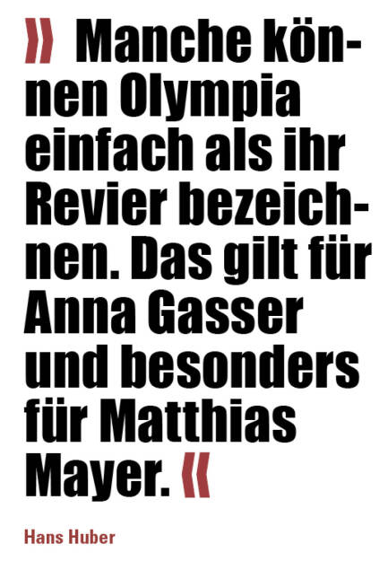 »  Manche können Olympia einfach als ihr Revier bezeichnen. Das gilt für Anna Gasser und besonders für Matthias Mayer. «
Hans Huber (21.03.2022) 