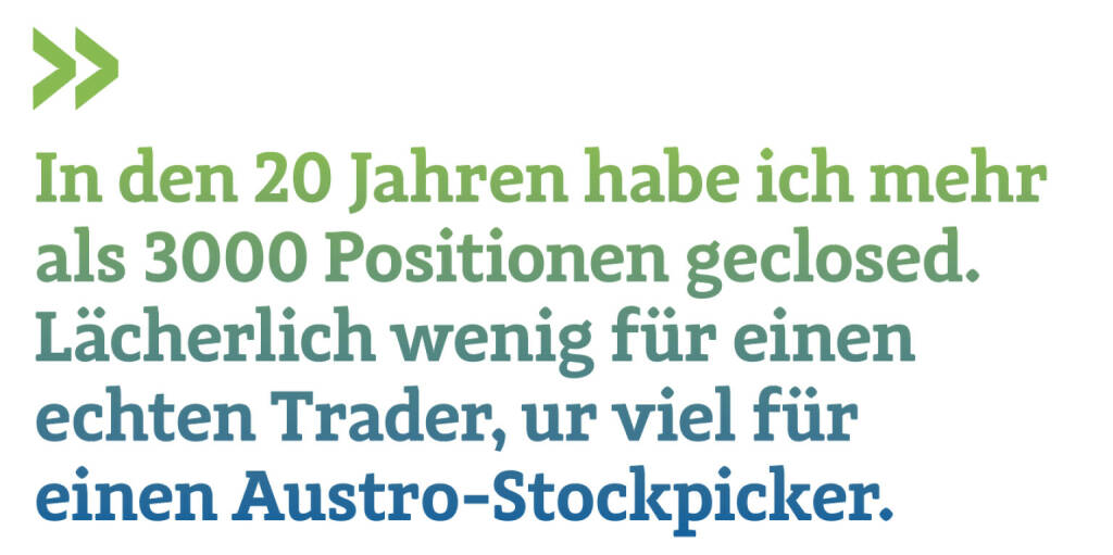 In den 20 Jahren habe ich mehr als 3000 Positionen geclosed. Lächerlich wenig für einen echten Trader, ur viel für einen Austro-Stockpicker. 
Christian Drastil (21.04.2022) 
