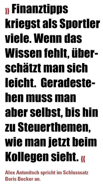 » Finanztipps kriegst als Sportler viele. Wenn das Wissen fehlt, überschätzt man sich leicht.  Geradestehen muss man aber selbst, bis hin zu Steuerthemen, wie man jetzt beim Kollegen sieht. «

Alex Antonitsch spricht im Schlusssatz Boris Becker an. (21.05.2022) 