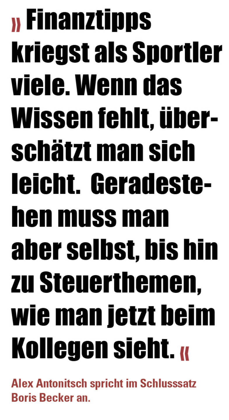 » Finanztipps kriegst als Sportler viele. Wenn das Wissen fehlt, überschätzt man sich leicht.  Geradestehen muss man aber selbst, bis hin zu Steuerthemen, wie man jetzt beim Kollegen sieht. «

Alex Antonitsch spricht im Schlusssatz Boris Becker an.