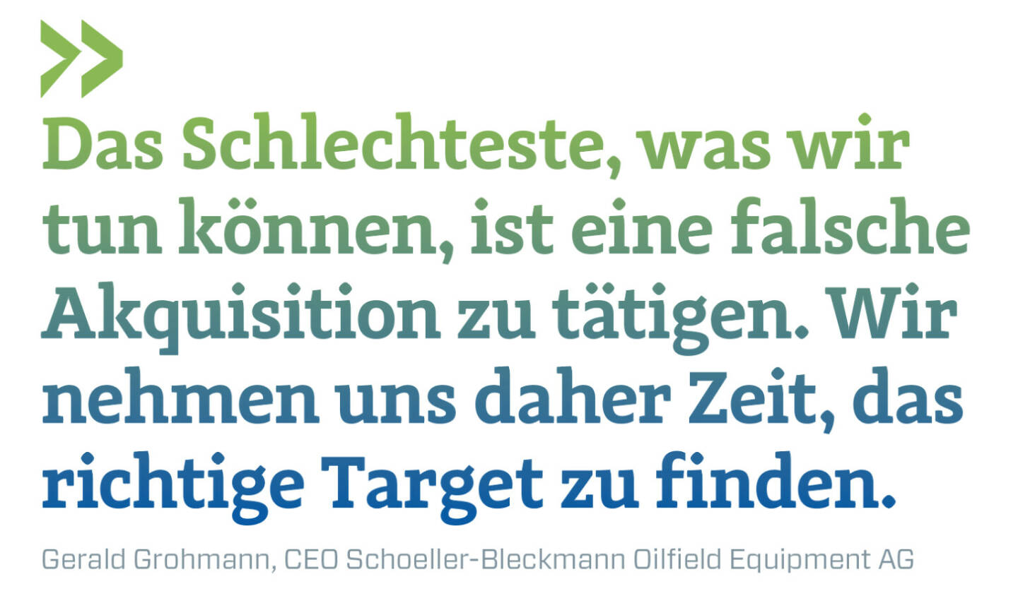 Das Schlechteste, was wir tun können, ist eine falsche Akquisition zu tätigen. Wir nehmen uns daher Zeit, das richtige Target zu finden.
Gerald Grohmann, CEO Schoeller-Bleckmann Oilfield Equipment AG 