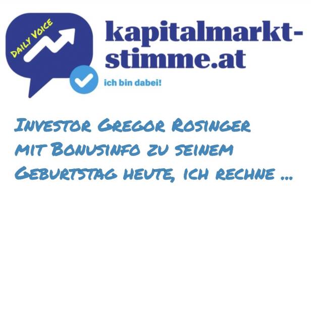 - kapitalmarkt-stimme.at daily voice 102/365: Ich habe Gregor Rosinger heute zum 59er gratuliert und er hat sich mit einer 40er-Bonusinfo zurückgemeldet. 59+40 =99. Ich addiere die Zahl 3 zu den 99, damit kommen wir auf die daily voice Nr. 102, die aktuelle Folgennummer. Und was es jetzt mit der 3 auf sich hat, das wird in den nächsten Tagen aufgelöst.
Die Börsepeople-Folge mit Gregor ist übrigens die meistgehörte der mehr als 400 unter http://www.audio-cd.at/people .
https://audio-cd.at/page/podcast/7098 (13.04.2025) 