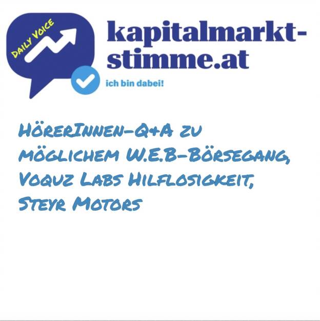 - kapitalmarkt-stimme.at daily voice 112/365: Anfang April schrieb ich: Ab sofort gibt es 1x pro Woche in der daily voice die Beantwortung von jeweils fünf HörerInnen-Fragen so gut es geht und so weit ich darf. Jetzt schreibe ich: Ab sofort gibt es unregelmässig und anlassbezogen in der daily voice die Beantwortung von HörerInnen-Fragen so gut es geht und so weit ich darf. Hören: https://audio-cd.at/page/podcast/7158
Heute:
- die Aktionärsdialoge der W.E.B, vgl. https://www.web.energy/at-de/aktuelles/artikel/aktionaersdialoge-2025-austausch-zum-moeglichen-boersegang
- Voquz Labs. Bei der in Wien und München gelisteten Voquz Labs kommt es zu einem Eigentümerwechsel: Die Investmentgesellschaft Main Capital Partners erwirbt 95,3 Prozent am Grundkapital zu 10,32 Euro je Aktie. Nach dem Vollzug, der für Ende April geplant ist, strebt Main einen Ausschluss der Minderheitsaktionäre (Squeeze-Out) an, heißt es. Main sei nicht verpflichtet, den außenstehenden Aktionären der Gesellschaft ein (Pflicht-)Angebot zum Erwerb ihrer Aktien zu unterbreiten, teilt Voquz mit. An der Börse sind die 10,32 bei weitem nicht zu erzielen. Was tun?
Die To Do-List
- Trailerfolge erneuern
- bei Steyr Motors nachhaken
- bei Voquz Labs nachhaken
- finanznachrichten-Status checken (23.04.2025) 